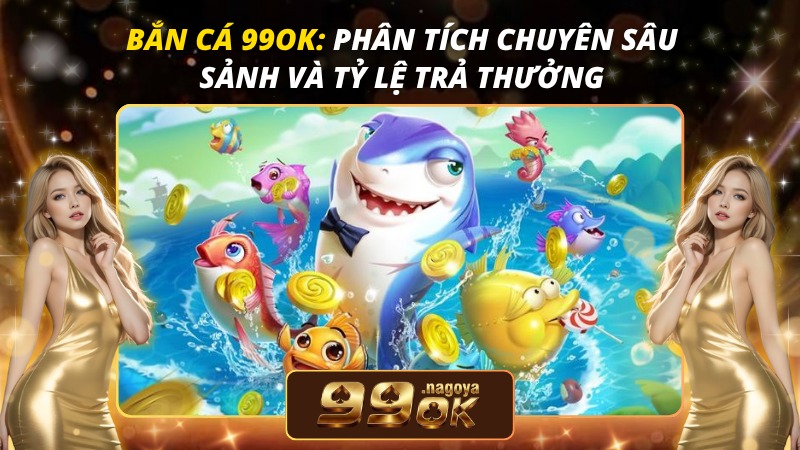 Bắn Cá 99OK: Phân Tích Chuyên Sâu Sảnh Và Tỷ Lệ Trả Thưởng